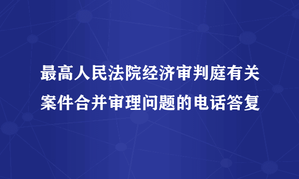 最高人民法院经济审判庭有关案件合并审理问题的电话答复