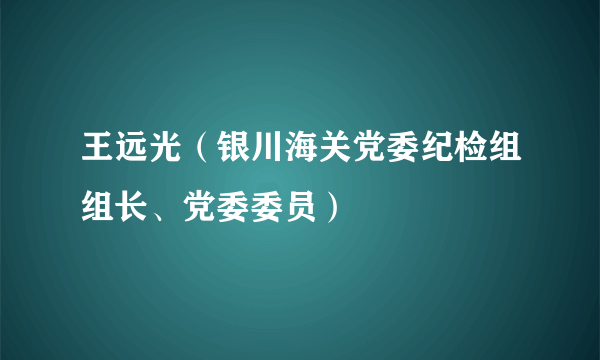 王远光（银川海关党委纪检组组长、党委委员）