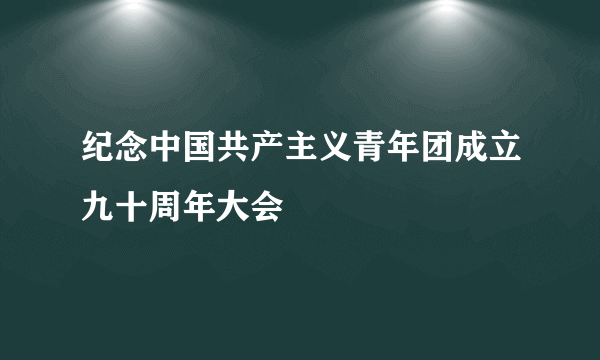 纪念中国共产主义青年团成立九十周年大会