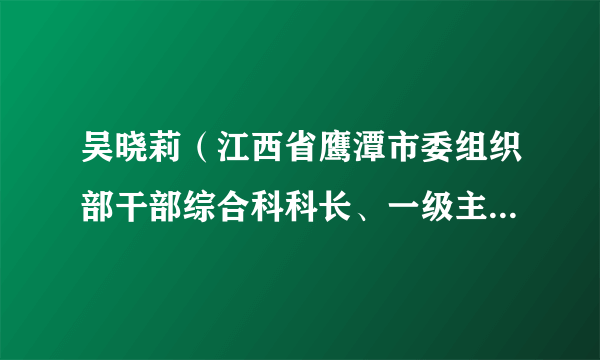 吴晓莉（江西省鹰潭市委组织部干部综合科科长、一级主任科员）