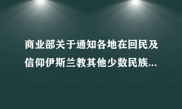 商业部关于通知各地在回民及信仰伊斯兰教其他少数民族的开斋节对所需食油、牛羊肉应保证供应和适当照顾的指示