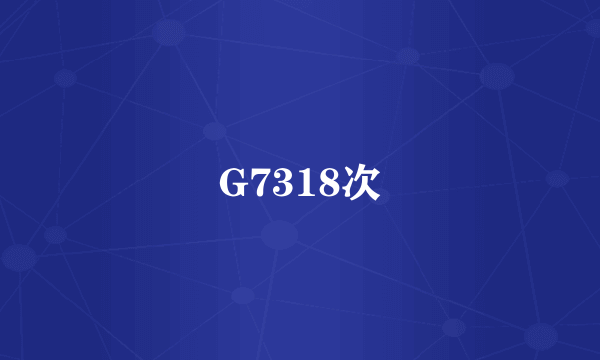 G7318次