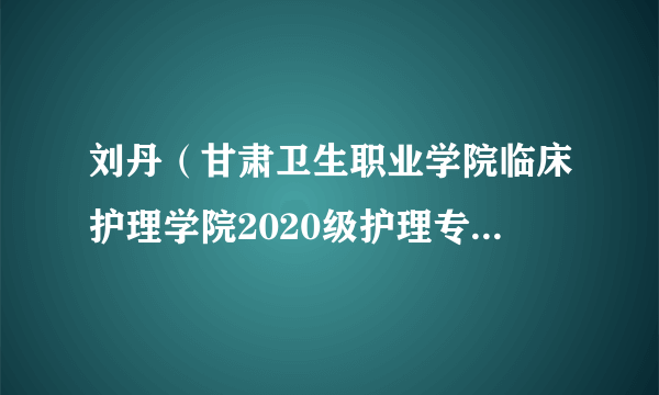 刘丹（甘肃卫生职业学院临床护理学院2020级护理专业学生）