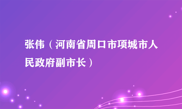 张伟（河南省周口市项城市人民政府副市长）