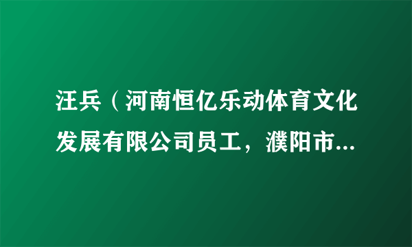 汪兵（河南恒亿乐动体育文化发展有限公司员工，濮阳市台前县打渔陈镇张庙村驻村第一团支部书记）