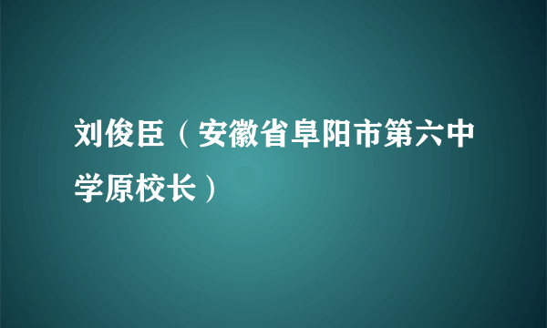 刘俊臣（安徽省阜阳市第六中学原校长）