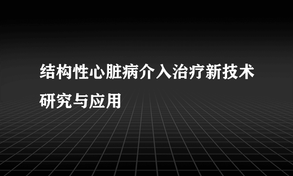 结构性心脏病介入治疗新技术研究与应用