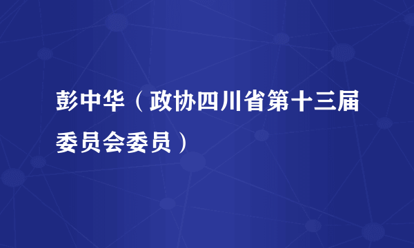 彭中华（政协四川省第十三届委员会委员）