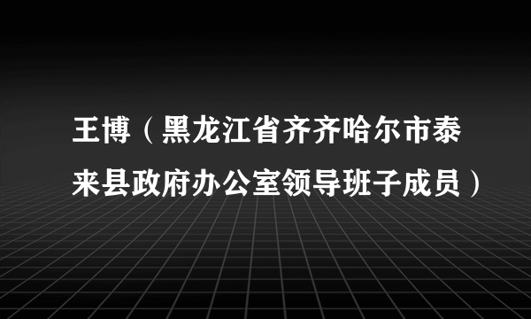 王博（黑龙江省齐齐哈尔市泰来县政府办公室领导班子成员）