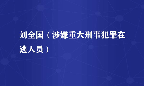 刘全国（涉嫌重大刑事犯罪在逃人员）