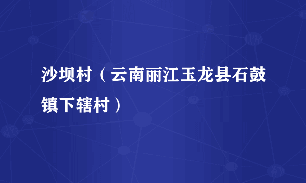 沙坝村（云南丽江玉龙县石鼓镇下辖村）