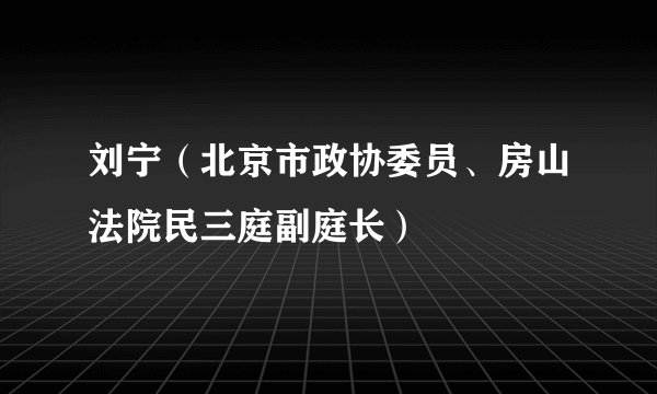 刘宁（北京市政协委员、房山法院民三庭副庭长）