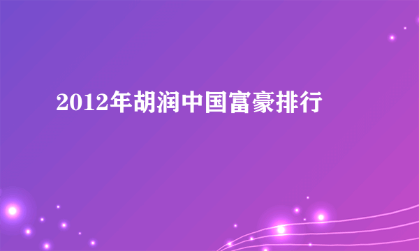 2012年胡润中国富豪排行