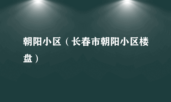 朝阳小区（长春市朝阳小区楼盘）