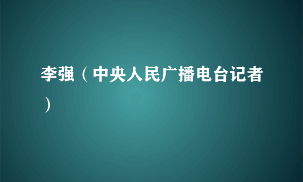 李强（中央人民广播电台记者）