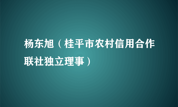 杨东旭（桂平市农村信用合作联社独立理事）