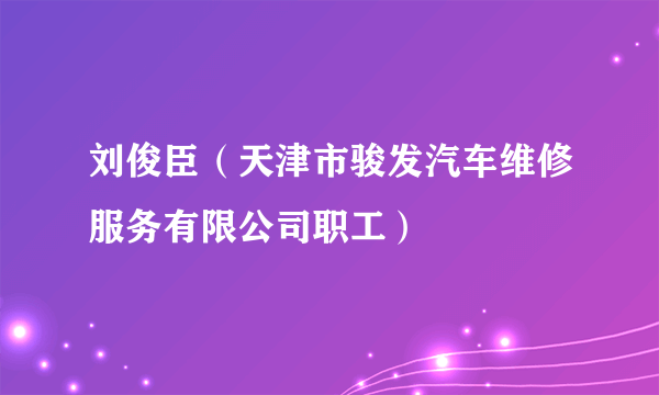 刘俊臣（天津市骏发汽车维修服务有限公司职工）