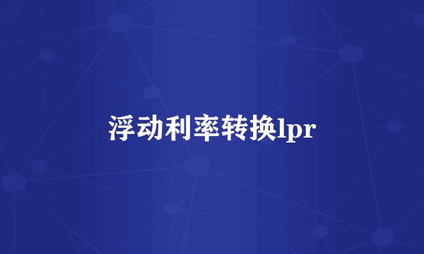 浮动利率转换lpr