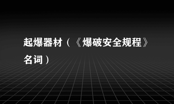 起爆器材（《爆破安全规程》名词）