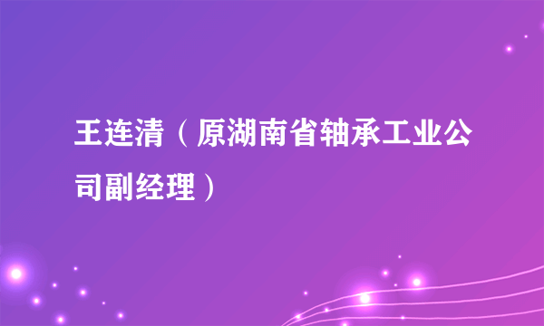 王连清（原湖南省轴承工业公司副经理）