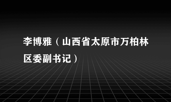 李博雅（山西省太原市万柏林区委副书记）