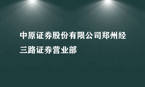 中原证券股份有限公司郑州经三路证券营业部