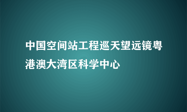 中国空间站工程巡天望远镜粤港澳大湾区科学中心