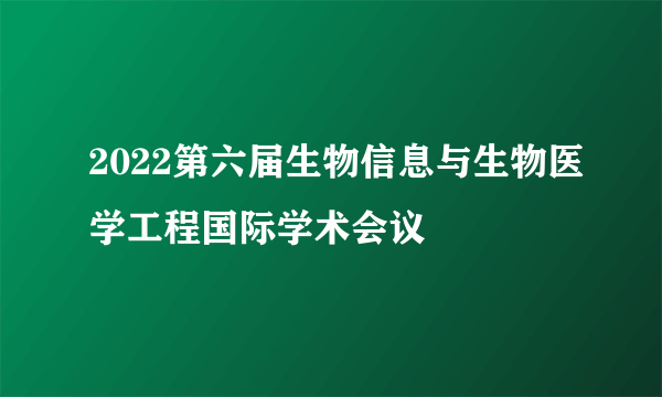 2022第六届生物信息与生物医学工程国际学术会议