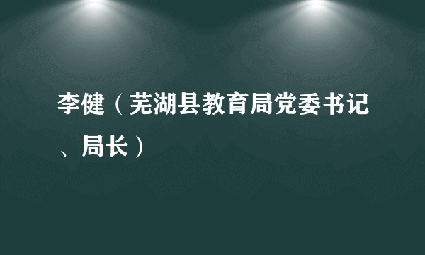 李健（芜湖县教育局党委书记、局长）