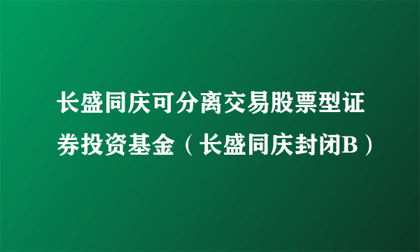 长盛同庆可分离交易股票型证券投资基金（长盛同庆封闭B）