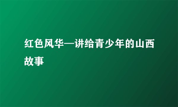 红色风华—讲给青少年的山西故事