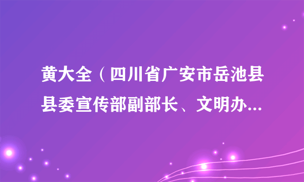 黄大全（四川省广安市岳池县县委宣传部副部长、文明办主任。）