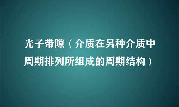 光子带隙（介质在另种介质中周期排列所组成的周期结构）