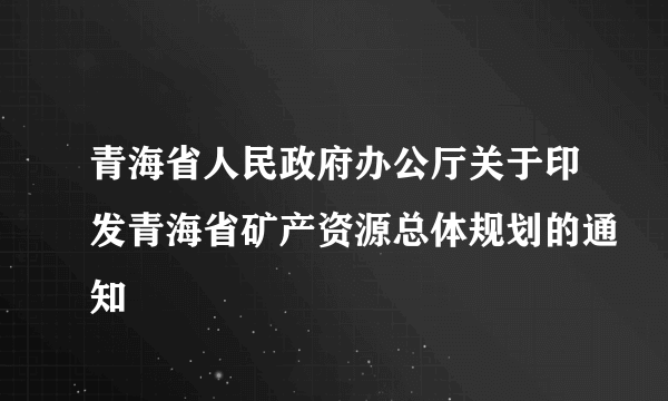 青海省人民政府办公厅关于印发青海省矿产资源总体规划的通知