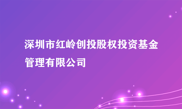 深圳市红岭创投股权投资基金管理有限公司