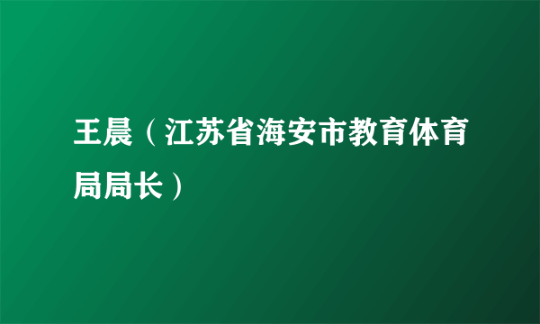 王晨（江苏省海安市教育体育局局长）