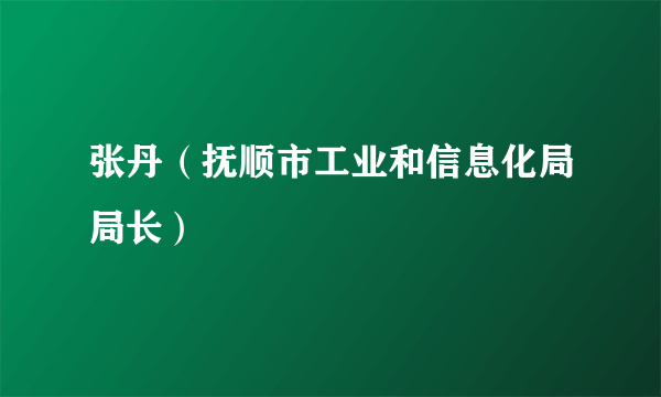 张丹（抚顺市工业和信息化局局长）