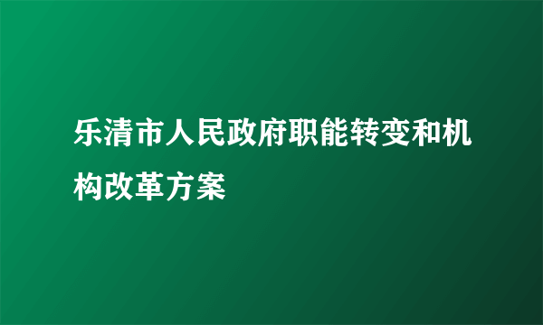 乐清市人民政府职能转变和机构改革方案