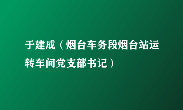 于建成（烟台车务段烟台站运转车间党支部书记）