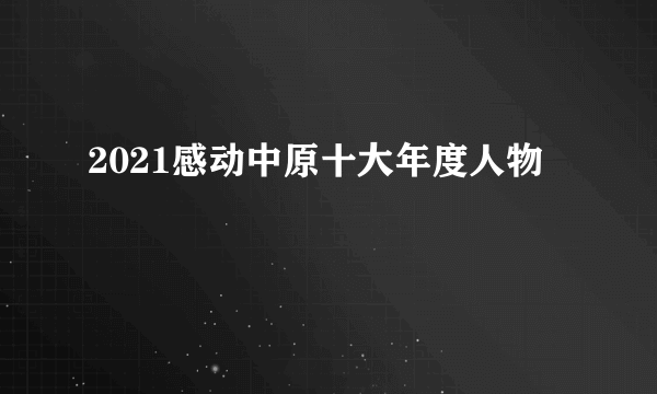 2021感动中原十大年度人物