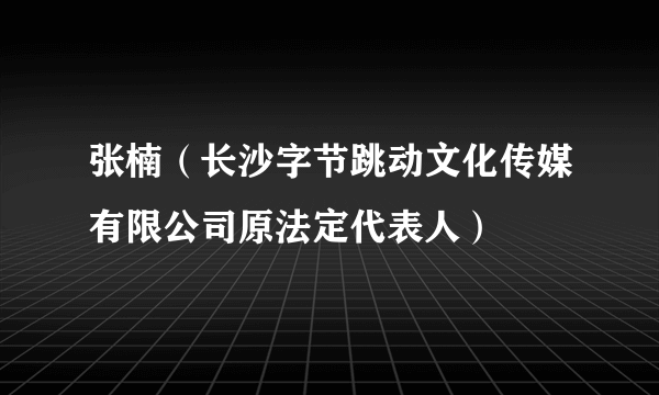 张楠（长沙字节跳动文化传媒有限公司原法定代表人）