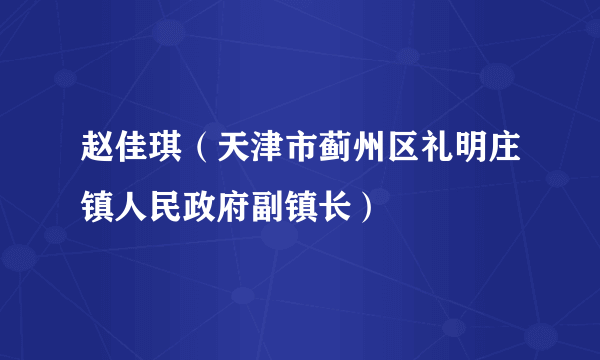 赵佳琪（天津市蓟州区礼明庄镇人民政府副镇长）