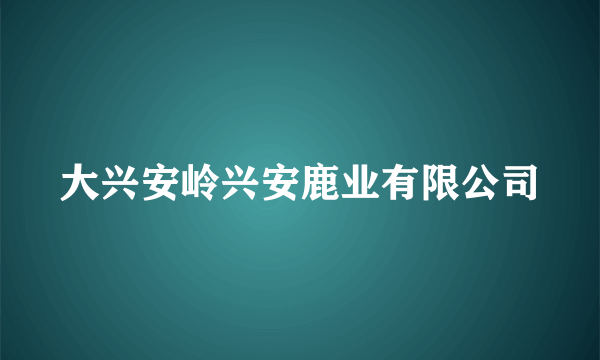 大兴安岭兴安鹿业有限公司