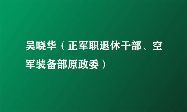 吴晓华（正军职退休干部、空军装备部原政委）