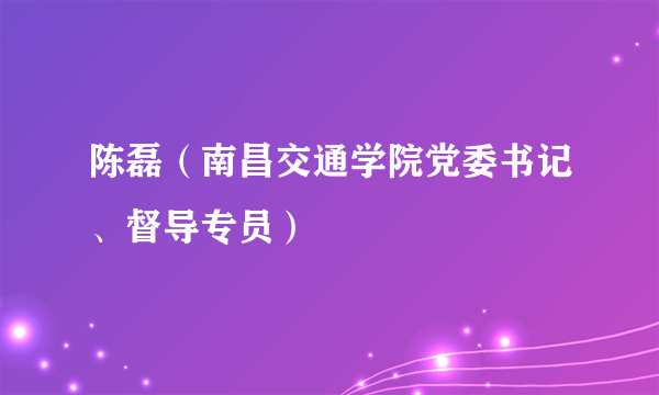 陈磊（南昌交通学院党委书记、督导专员）