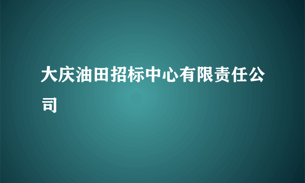 大庆油田招标中心有限责任公司