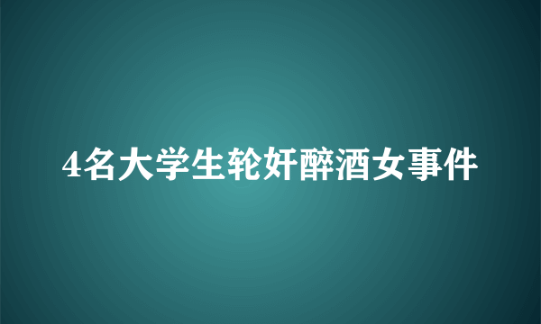 4名大学生轮奸醉酒女事件