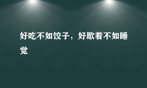 好吃不如饺子，好歇着不如睡觉