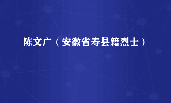 陈文广（安徽省寿县籍烈士）