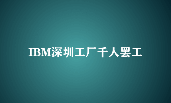 IBM深圳工厂千人罢工